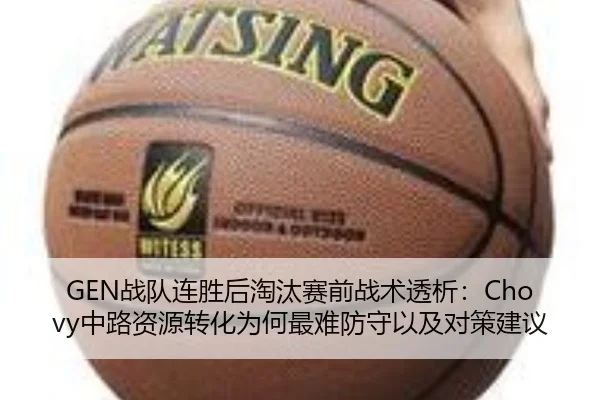 GEN战队连胜后淘汰赛前战术透析：Chovy中路资源转化为何最难防守以及对策建议
