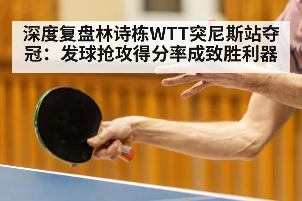 深度复盘林诗栋WTT突尼斯站夺冠：发球抢攻得分率成致胜利器