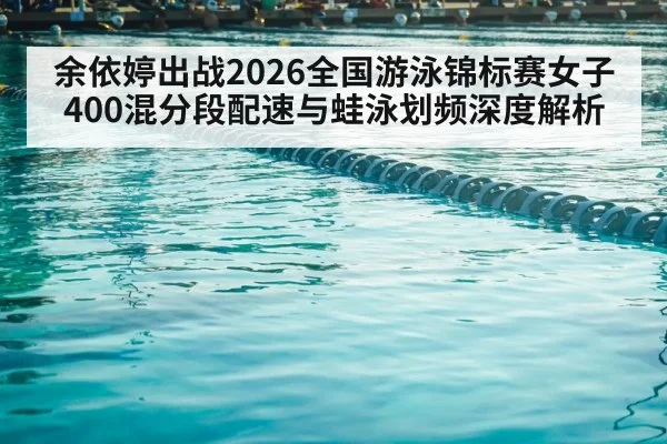 余依婷出战2026全国游泳锦标赛女子400混分段配速与蛙泳划频深度解析