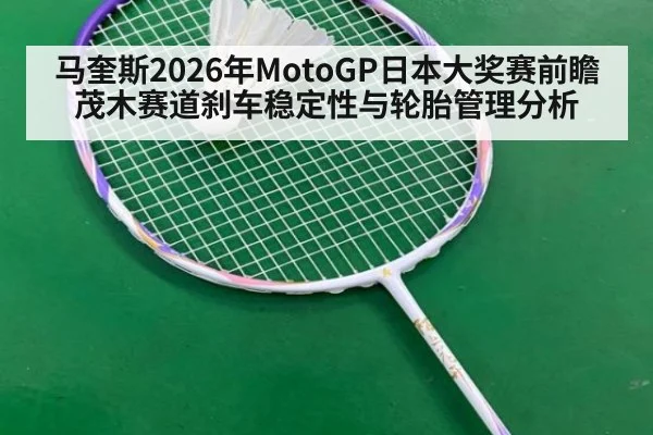 马奎斯2026年MotoGP日本大奖赛前瞻 茂木赛道刹车稳定性与轮胎管理分析
