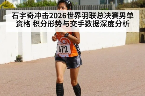 石宇奇冲击2026世界羽联总决赛男单资格 积分形势与交手数据深度分析